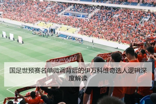国足世预赛名单微调背后的伊万科维奇选人逻辑深度解读